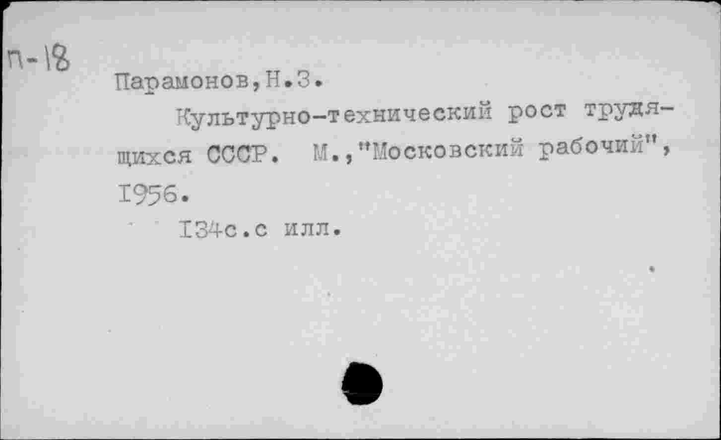 ﻿Парамонов,Н.З.
Культурно-техническим рост трудящихся СССР. М.,"Московский рабочий”, 1956.
134с.с илл.